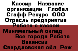 Кассир › Название организации ­ Глобал Стафф Ресурс, ООО › Отрасль предприятия ­ Работа с кассой › Минимальный оклад ­ 18 000 - Все города Работа » Вакансии   . Свердловская обл.,Реж г.